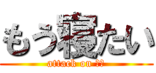 もう寝たい (attack on 眠気)