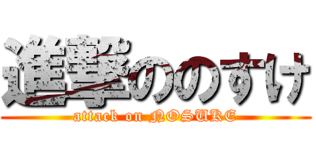 進撃ののすけ (attack on NOSUKE)