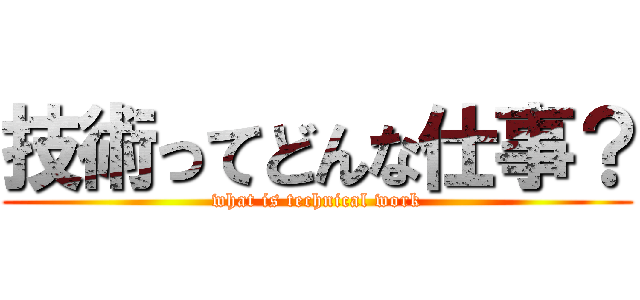 技術ってどんな仕事？ (what is technical work)