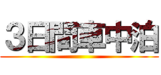 ３日間車中泊 ()