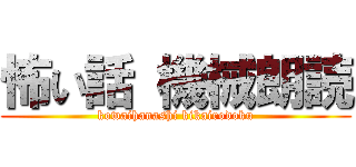 怖い話 機械朗読 (kowaihanashi kikairodoku)