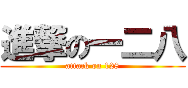 進撃の一二八 (attack on 128)