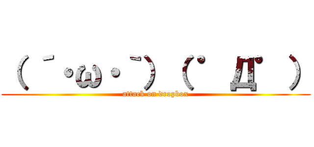 （ ´・ω・｀）（ ゜Д゜） (attack on dropbox)