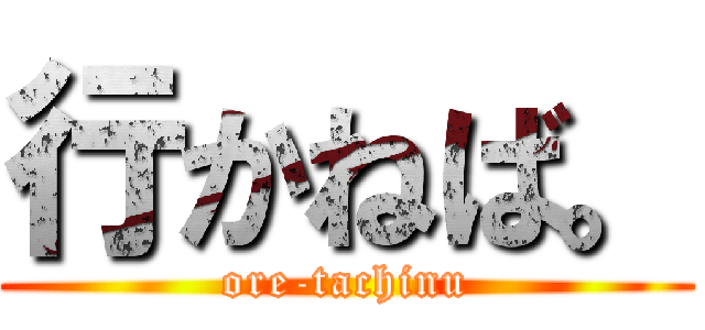 行かねば。 (ore-tachinu)