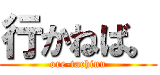 行かねば。 (ore-tachinu)