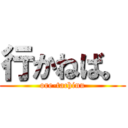 行かねば。 (ore-tachinu)