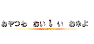 ぉゃっゎ ぉぃι ぃ ぉゅょ  (oishii oyuyo)