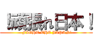 ！頑張れ日本！ ( FIGHT THE JAPAN!)