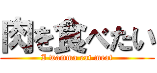 肉を食べたい (I wamma eat meat)