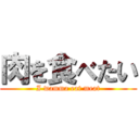 肉を食べたい (I wamma eat meat)