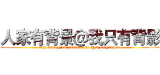 人家有背景＠我只有背影 (The family has background @ I only figure)