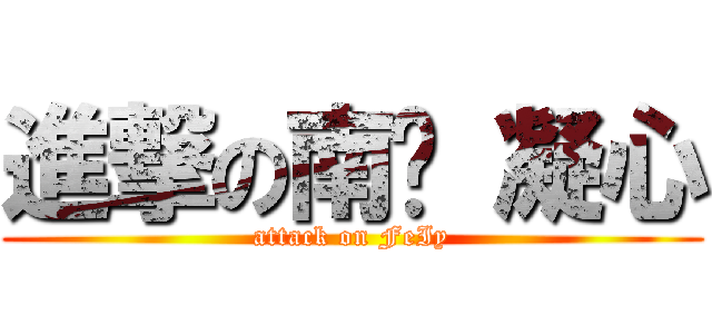 進撃の南宫 凝心 (attack on FeIy)