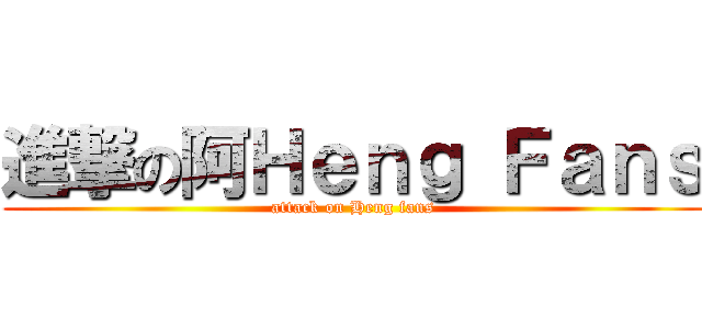進撃の阿Ｈｅｎｇ Ｆａｎｓ (attack on Heng fans)