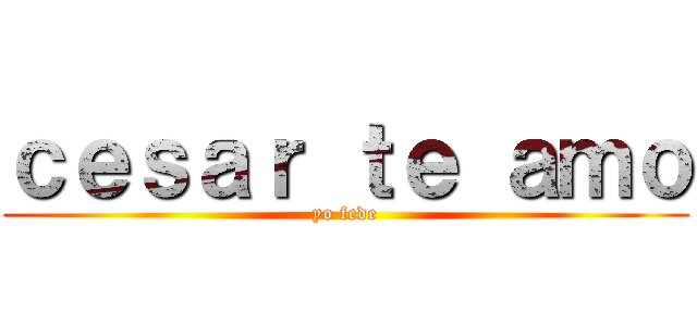 ｃｅｓａｒ ｔｅ ａｍｏ (yo fede)
