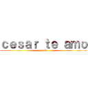 ｃｅｓａｒ ｔｅ ａｍｏ (yo fede)