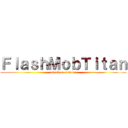 ＦｌａｓｈＭｏｂＴｉｔａｎ (attack on october)