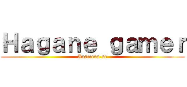 Ｈａｇａｎｅ ｇａｍｅｒ (Inscreva-se)