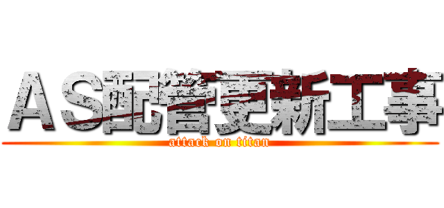 ＡＳ配管更新工事 (attack on titan)