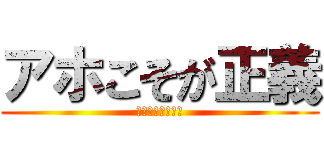 アホこそが正義 (アホは世界を救う)