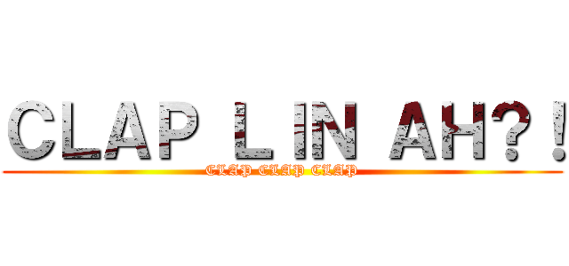 ＣＬＡＰ ＬＩＮ ＡＨ？！ (CLAP CLAP CLAP)