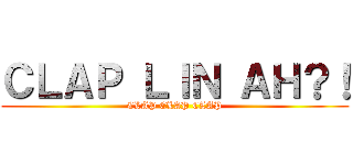 ＣＬＡＰ ＬＩＮ ＡＨ？！ (CLAP CLAP CLAP)