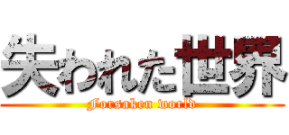 失われた世界 (Forsaken world)