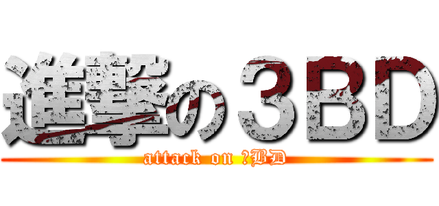 進撃の３ＢＤ (attack on ３BD)