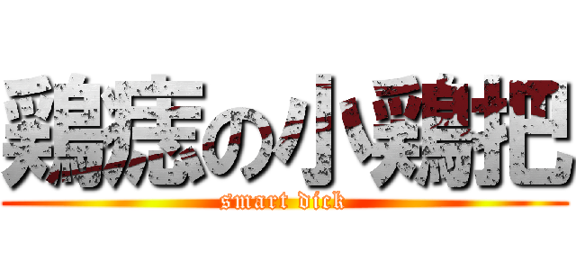 鶏痣の小鶏把 (smart dick)
