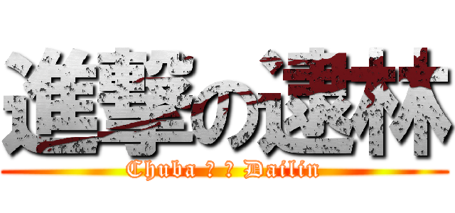 進撃の逮林 (Chuba ♥ ❤ Dailin)
