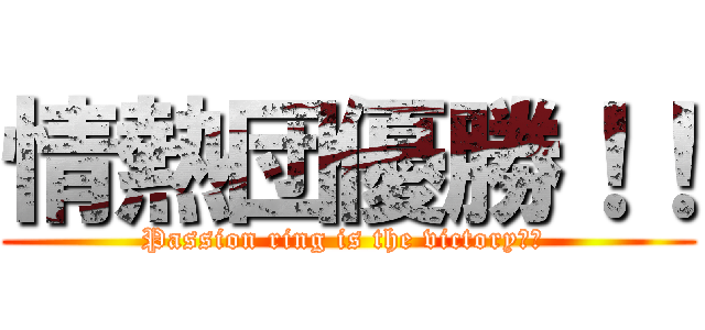 情熱団優勝！！ (Passion ring is the victory！！ )