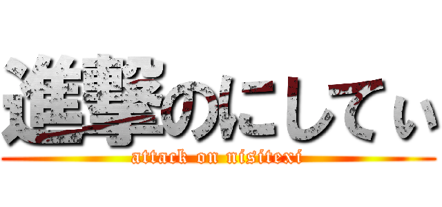 進撃のにしてぃ (attack on nisitexi)