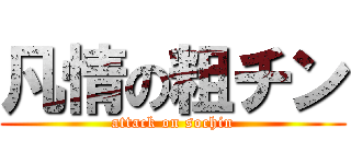 凡情の粗チン (attack on sochin)