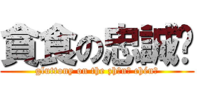 貪食の忠誠幫 (gluttony on the zhōnɡ chénɡ)