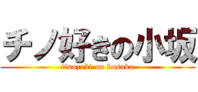 チノ好きの小坂 (tinozuki on kosaka)