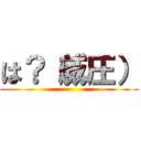 は？（威圧） ()