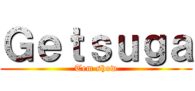 Ｇｅｔｓｕｇａ (Tem show)