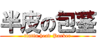 半皮の包茎 (tintin head Parker)