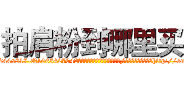 拍肩粉到哪里买 (拍肩粉到哪里买【电-151x68344x817-Q1065427042元吉药业】我们做的是长期生意,靠的是老客户长期支持http://sngk.net/ZtKqJJ

参考消息网我们做的是长期生意,靠的是老客户长期支持也许我们早该意识到，就连鲍勃·霍斯金斯（金球奖戏剧类电影男主角 
)