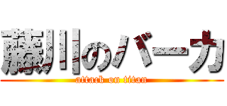 藤川のバーカ (attack on titan)