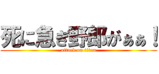 死に急ぎ野郎がぁぁ！ (attack on titan)