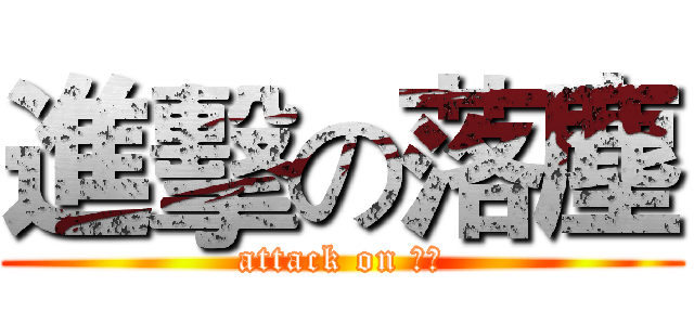 進擊の落塵 (attack on 落塵)