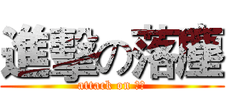 進擊の落塵 (attack on 落塵)