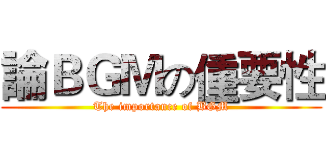 論ＢＧＭの偅要性 (The importance of BGM)