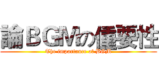 論ＢＧＭの偅要性 (The importance of BGM)