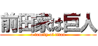 前田家は巨人 (a family of titan)