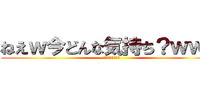 ねえｗ今どんな気持ち？ｗｗｗ (ｗｗｗｗｗｗｗｗ)