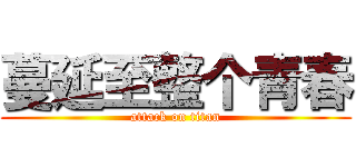 蔓延至整个青春 (attack on titan)