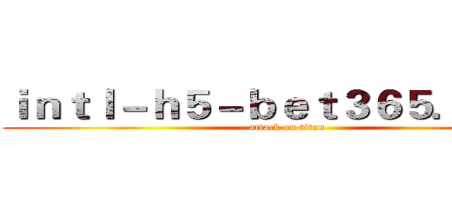 ｉｎｔｌ－ｈ５－ｂｅｔ３６５．ｃｏｍ (attack on titan)