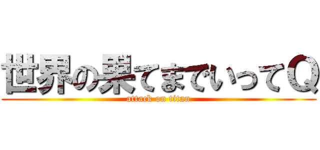 世界の果てまでいってＱ (attack on titan)