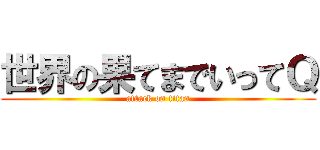 世界の果てまでいってＱ (attack on titan)